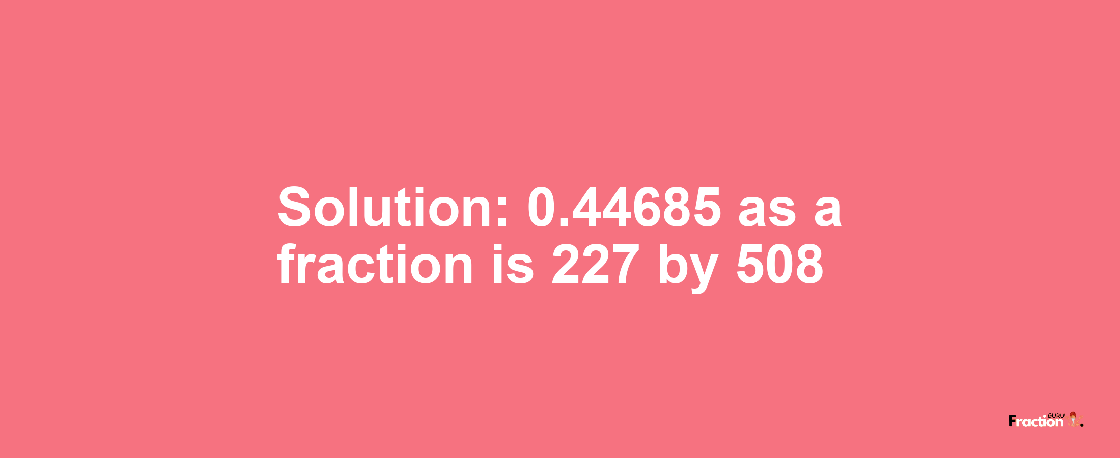 Solution:0.44685 as a fraction is 227/508
